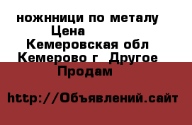 ножнници по металу › Цена ­ 1 200 - Кемеровская обл., Кемерово г. Другое » Продам   